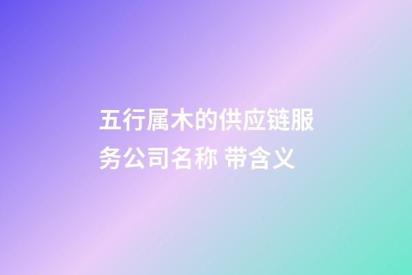 五行属木的供应链服务公司名称 带含义-第1张-公司起名-玄机派